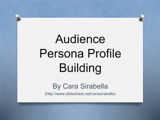 Audience
Persona Profile
Building
By Cara Sirabella
(http://www.slideshare.net/carasirabella)
 
