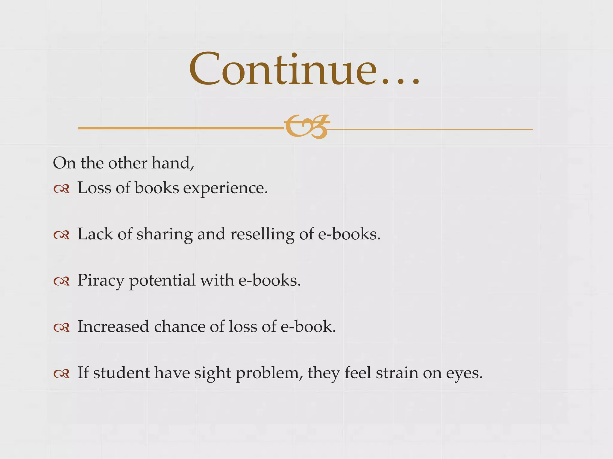 On the other hand,
 Loss of books experience.
 Lack of sharing and reselling of e-books.
 Piracy potential with e-books.
 Increased chance of loss of e-book.
 If student have sight problem, they feel strain on eyes.
Continue…

 