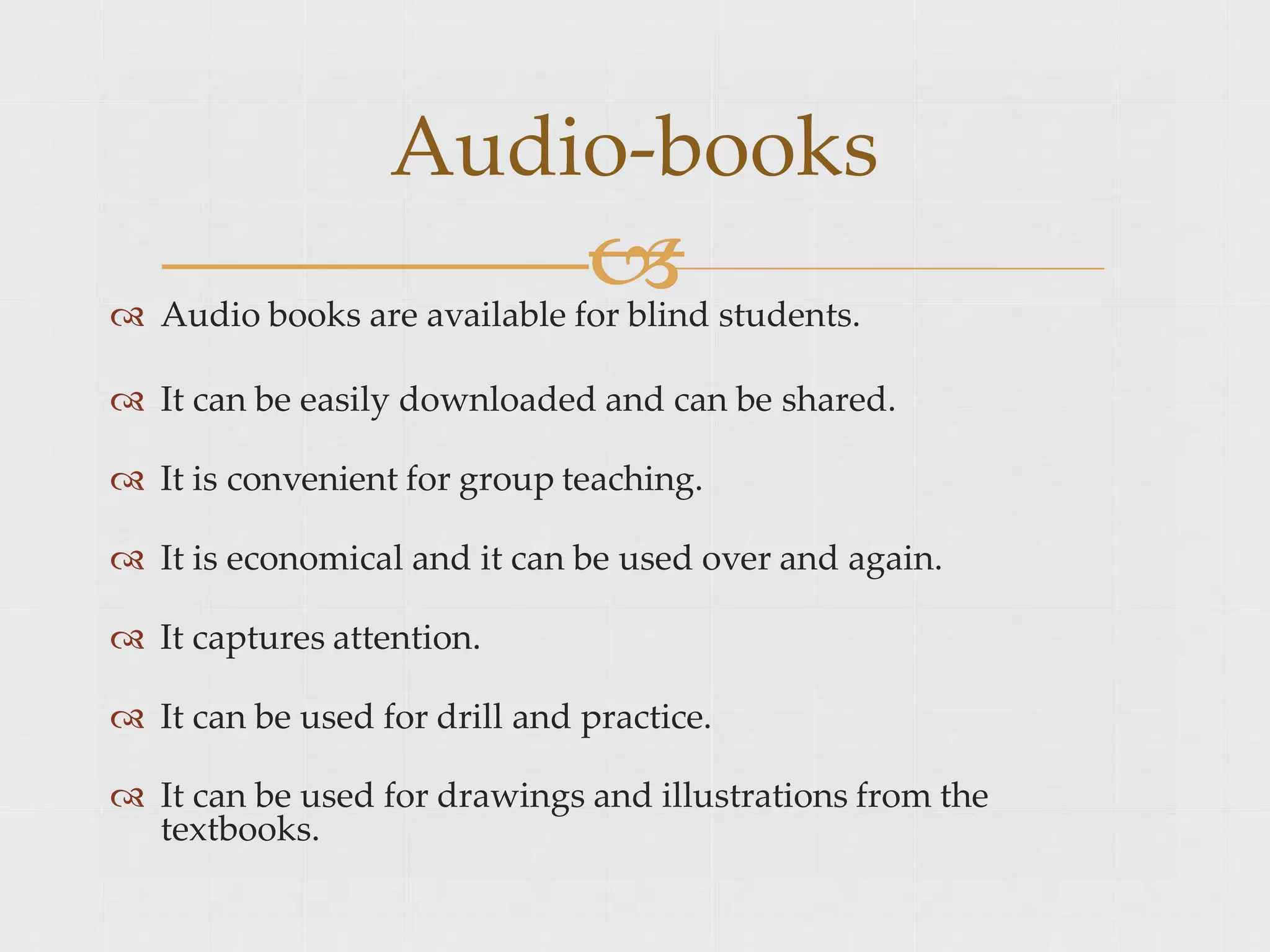 
 Audio books are available for blind students.
 It can be easily downloaded and can be shared.
 It is convenient for group teaching.
 It is economical and it can be used over and again.
 It captures attention.
 It can be used for drill and practice.
 It can be used for drawings and illustrations from the
textbooks.
Audio-books
 