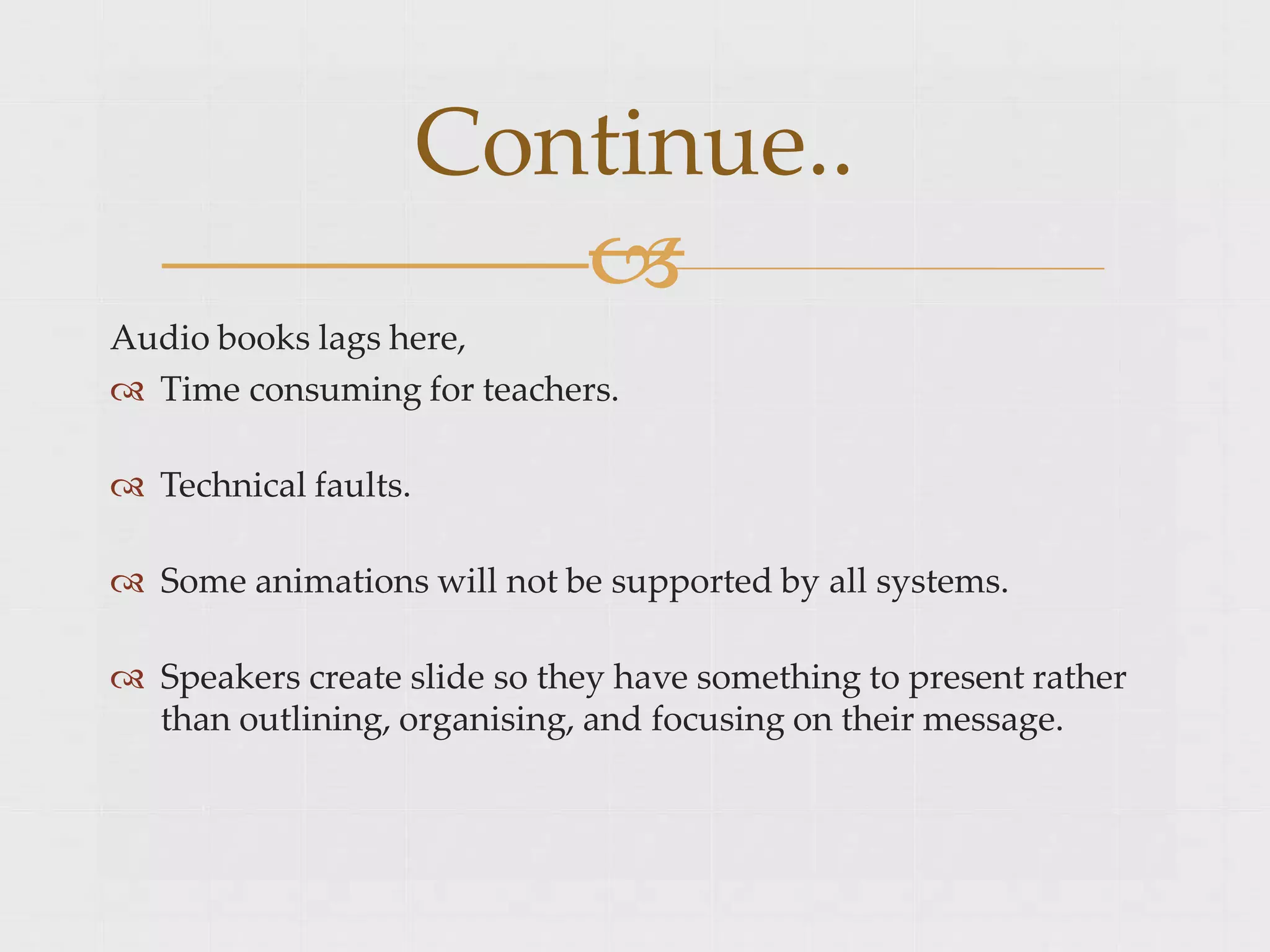 Audio books lags here,
 Time consuming for teachers.
 Technical faults.
 Some animations will not be supported by all systems.
 Speakers create slide so they have something to present rather
than outlining, organising, and focusing on their message.
Continue..

 