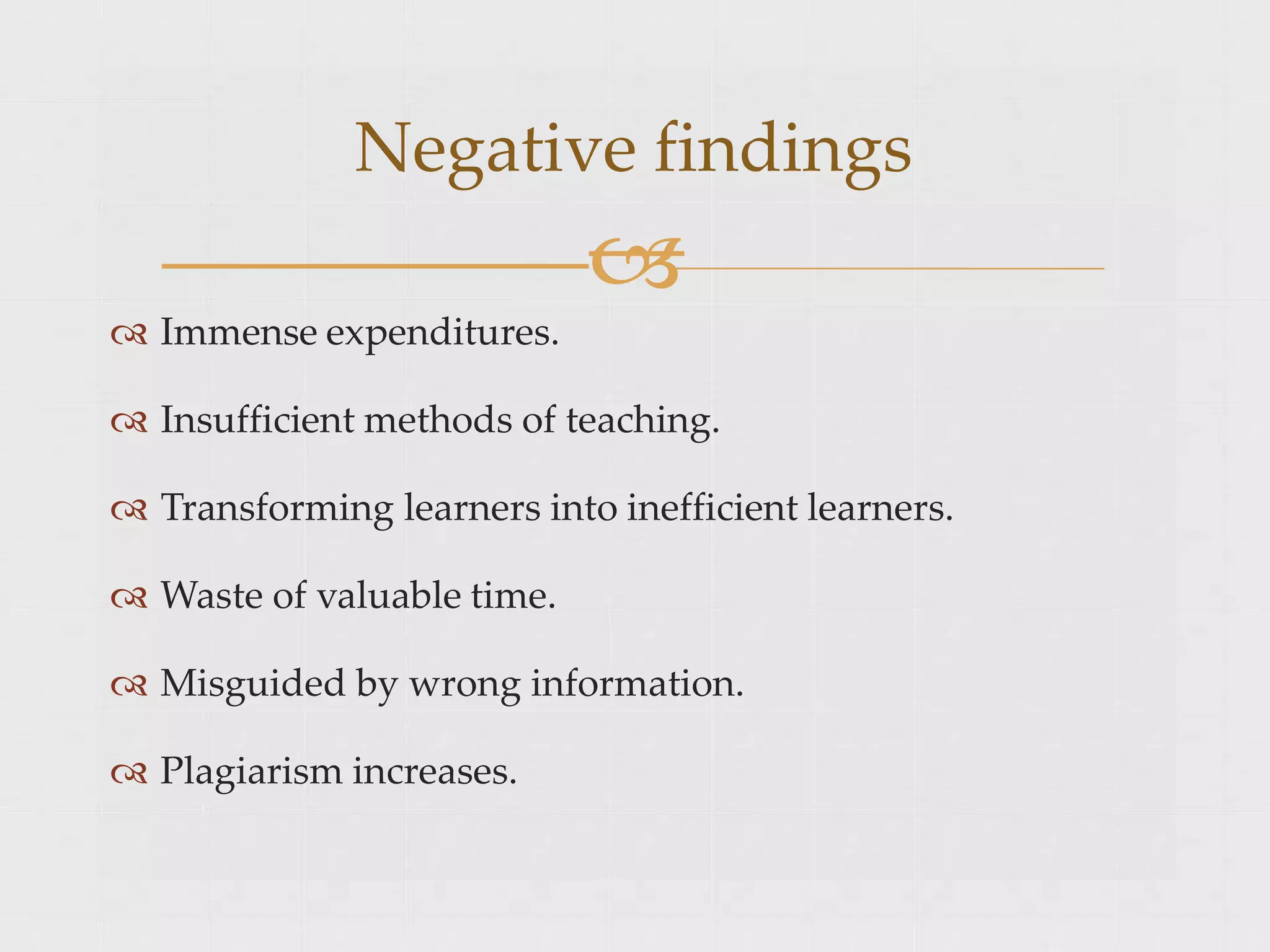  Immense expenditures.
 Insufficient methods of teaching.
 Transforming learners into inefficient learners.
 Waste of valuable time.
 Misguided by wrong information.
 Plagiarism increases.
Negative findings

 
