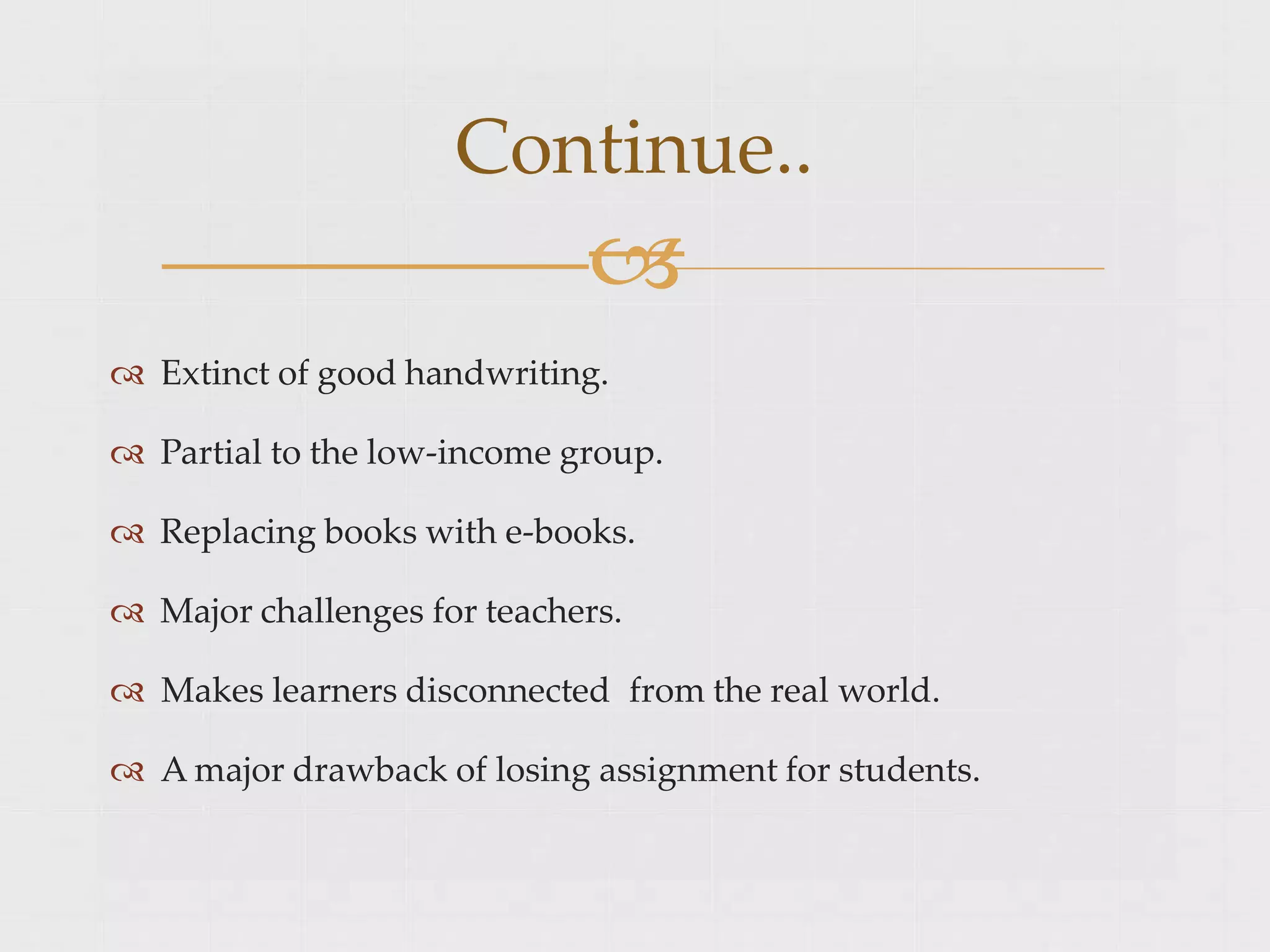  Extinct of good handwriting.
 Partial to the low-income group.
 Replacing books with e-books.
 Major challenges for teachers.
 Makes learners disconnected from the real world.
 A major drawback of losing assignment for students.
Continue..

 