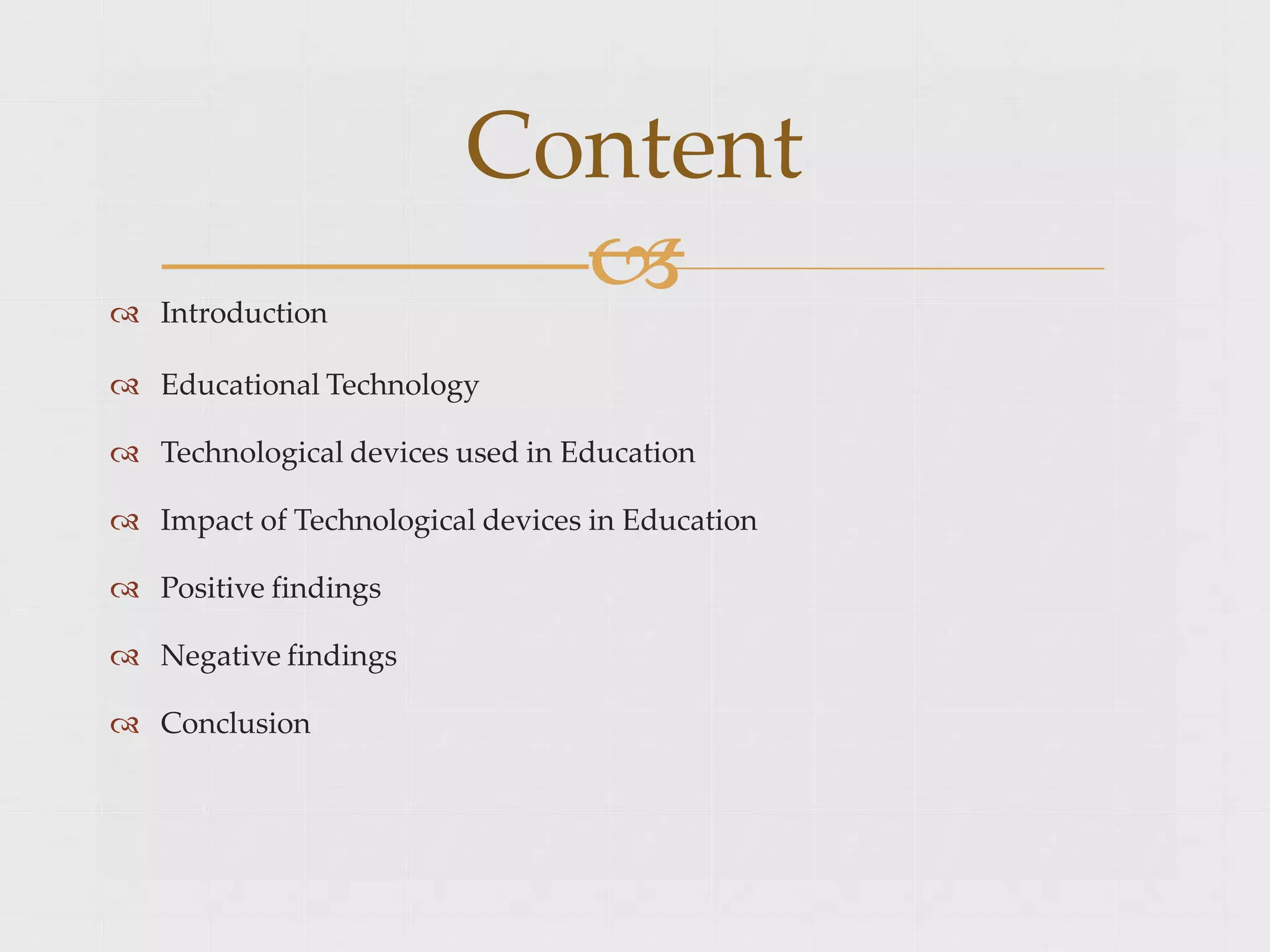 
 Introduction
 Educational Technology
 Technological devices used in Education
 Impact of Technological devices in Education
 Positive findings
 Negative findings
 Conclusion
Content
 