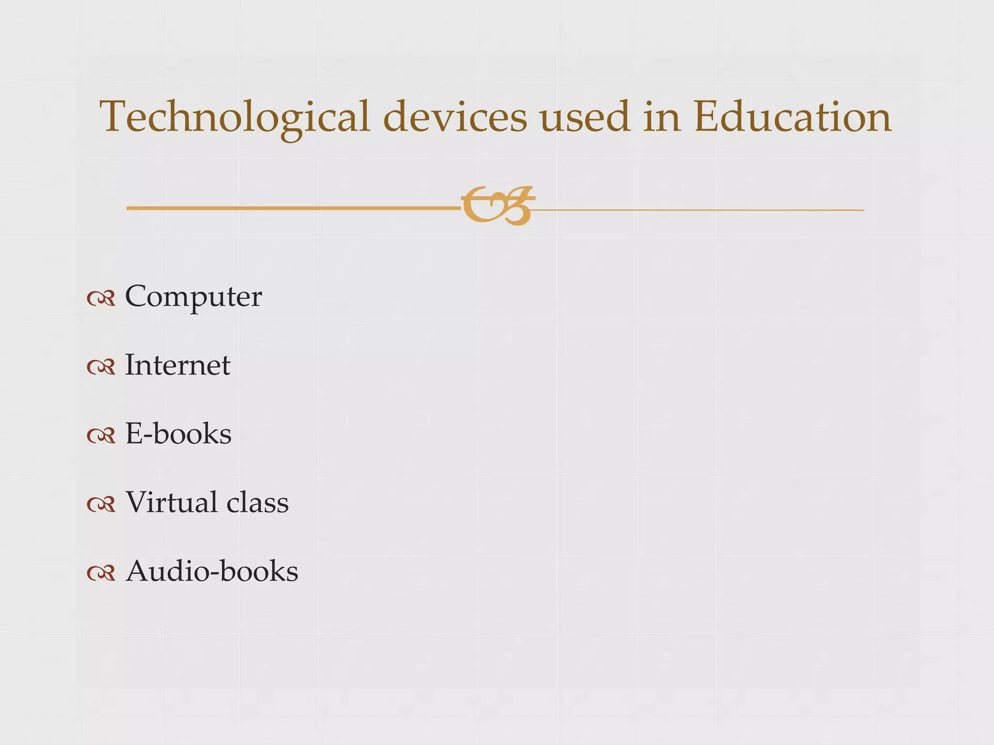  Computer
 Internet
 E-books
 Virtual class
 Audio-books
Technological devices used in Education

 