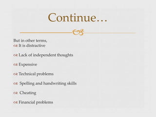 Continue…

But in other terms,
 It is distractive
 Lack of independent thoughts
 Expensive
 Technical problems
 Spelling and handwriting skills
 Cheating
 Financial problems
 