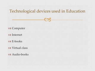  Computer
 Internet
 E-books
 Virtual class
 Audio-books
Technological devices used in Education

 