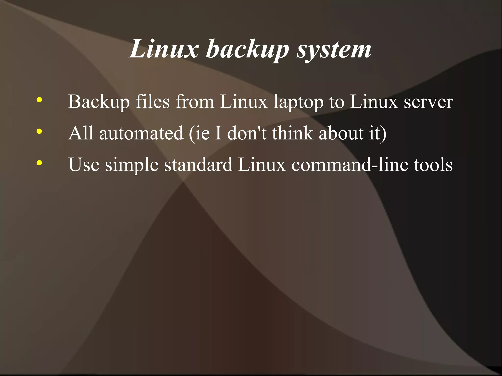 Linux backup system Backup files from Linux laptop to Linux server All automated (ie I don't think about it) Use simple standard Linux command-line tools 