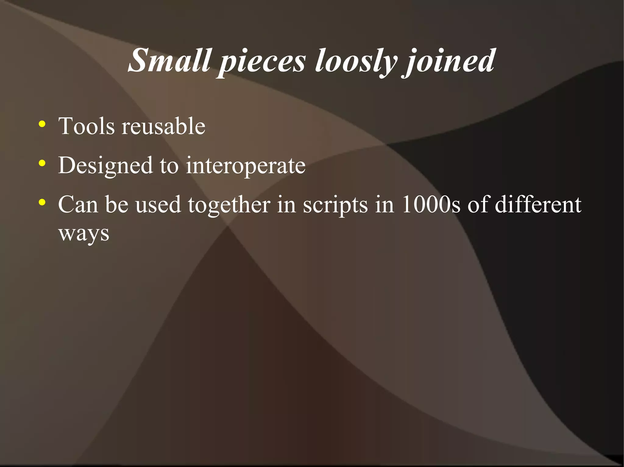 Small pieces loosly joined Tools reusable Designed to interoperate Can be used together in scripts in 1000s of different ways 