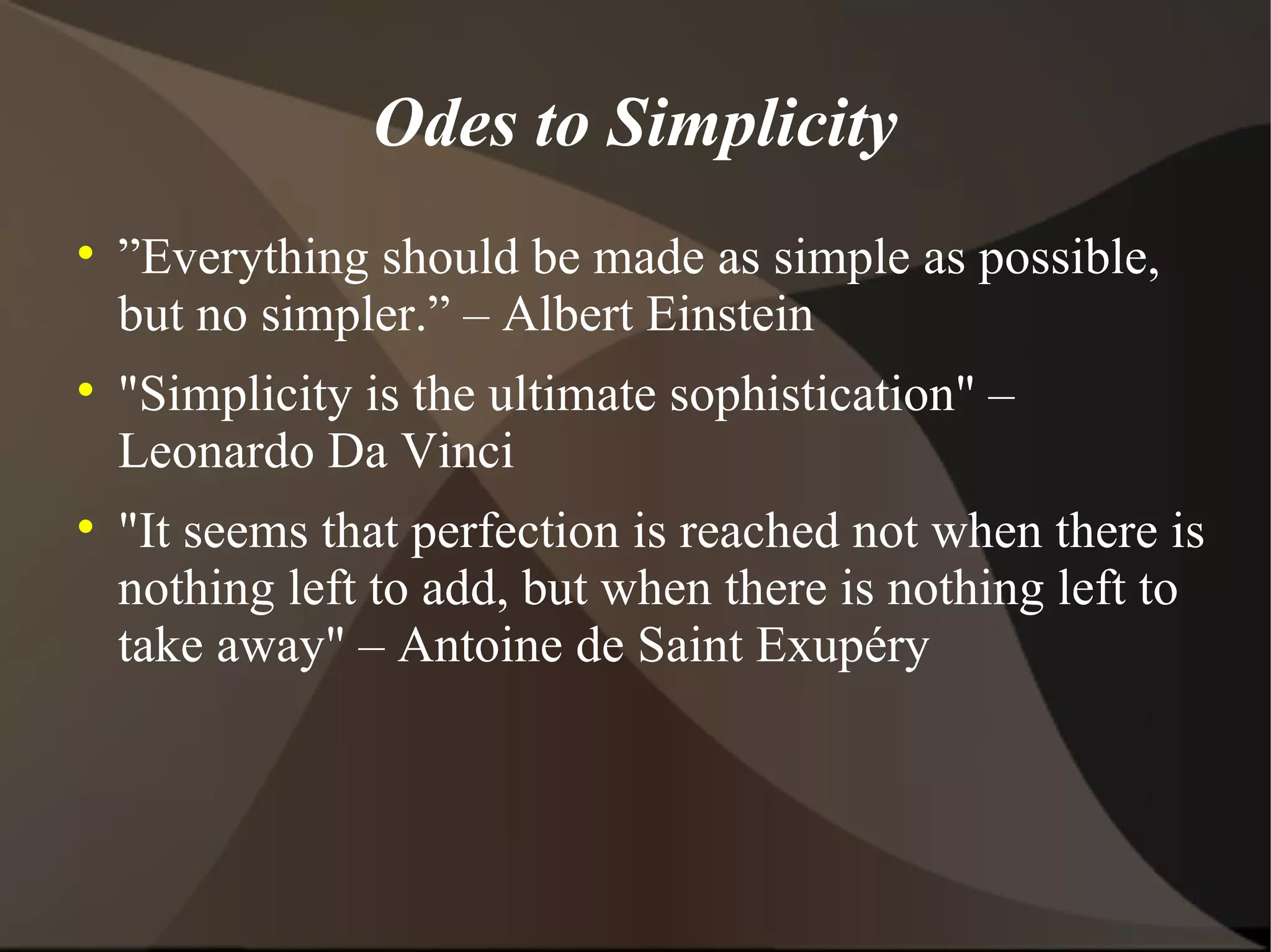 Odes to Simplicity ” Everything should be made as simple as possible, but no simpler.” – Albert Einstein &quot;Simplicity is the ultimate sophistication&quot; – Leonardo Da Vinci &quot;It seems that perfection is reached not when there is nothing left to add, but when there is nothing left to take away&quot; – Antoine de Saint Exupéry 