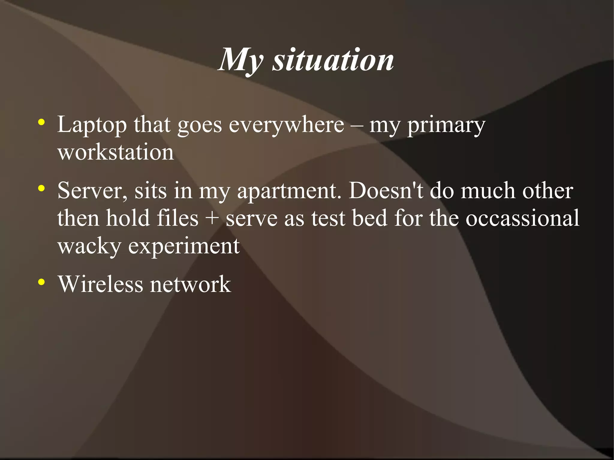 My situation Laptop that goes everywhere – my primary workstation Server, sits in my apartment. Doesn't do much other then hold files + serve as test bed for the occassional wacky experiment Wireless network 