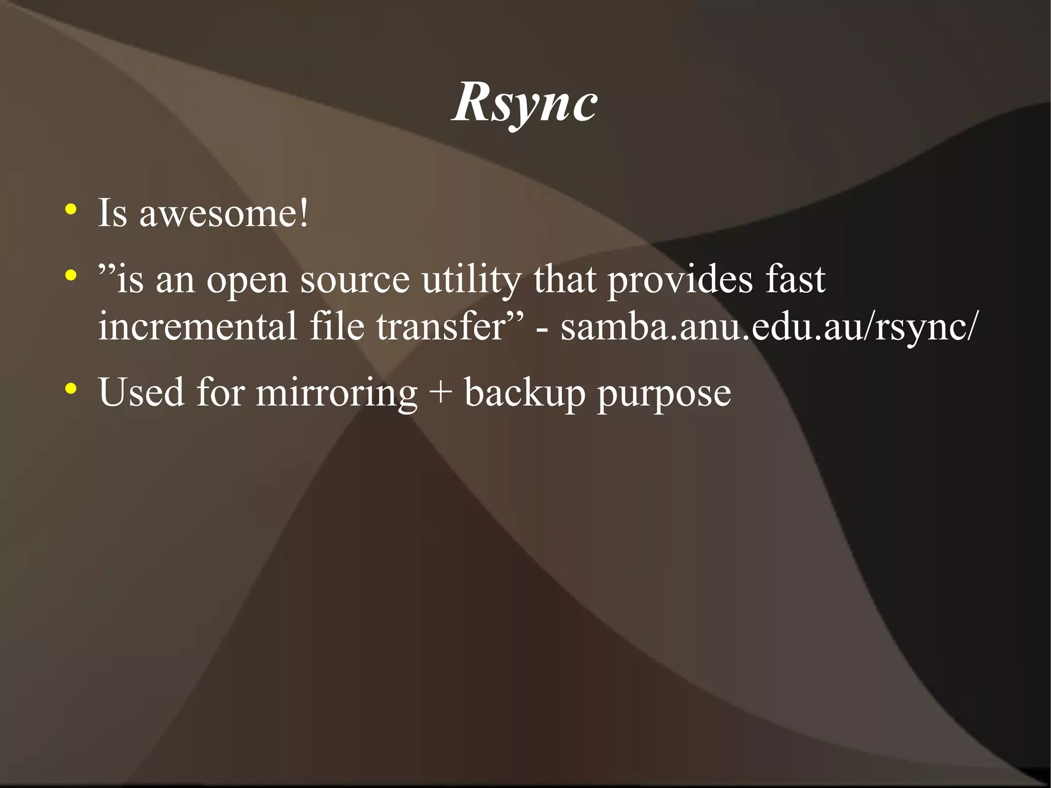 Rsync Is awesome! ” is an open source utility that provides fast incremental file transfer” - samba.anu.edu.au/rsync/ Used for mirroring + backup purpose 