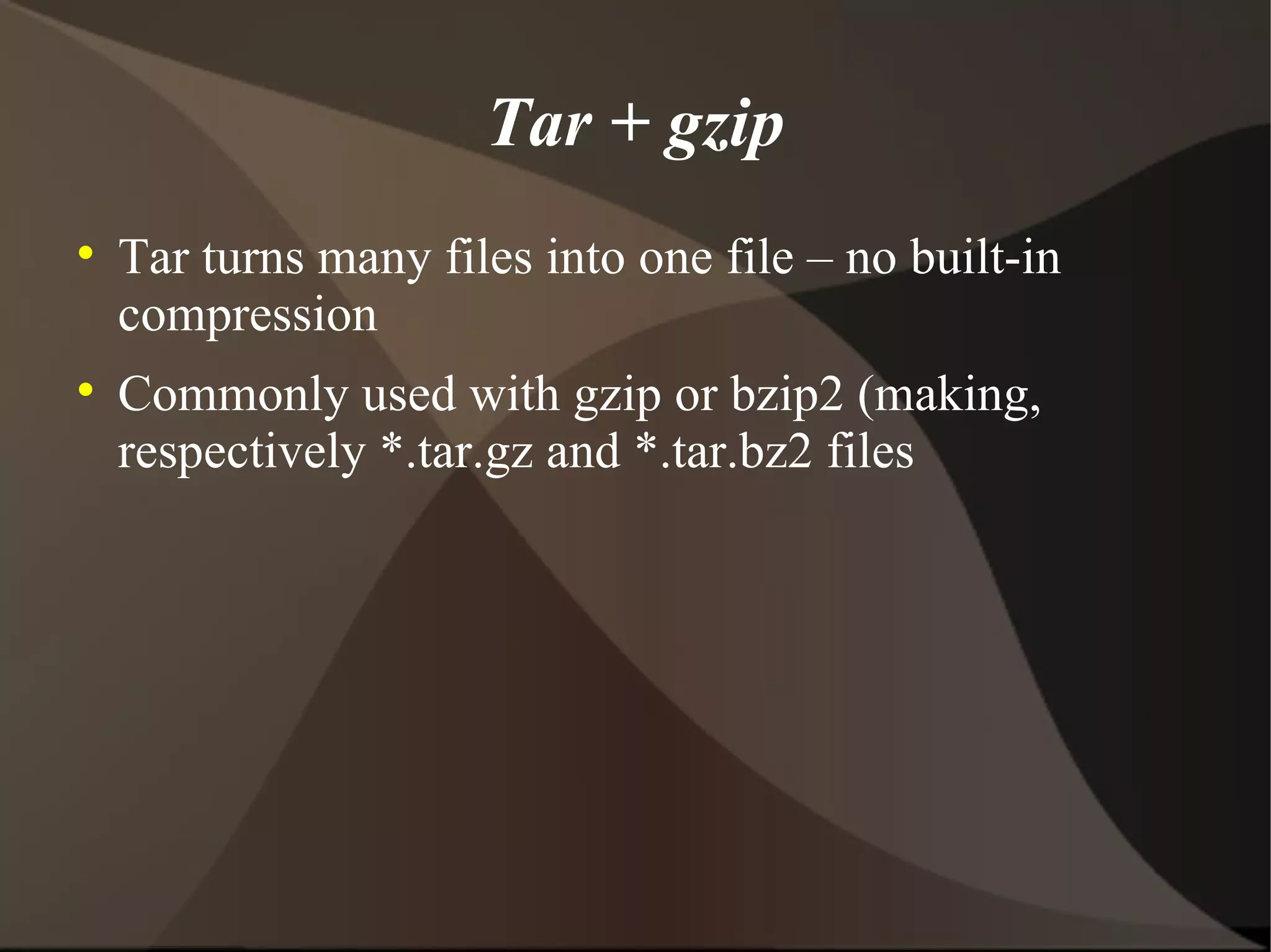Tar + gzip Tar turns many files into one file – no built-in compression Commonly used with gzip or bzip2 (making, respectively *.tar.gz and *.tar.bz2 files 