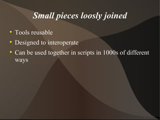 Small pieces loosly joined Tools reusable Designed to interoperate Can be used together in scripts in 1000s of different ways 
