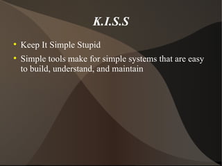 K.I.S.S Keep It Simple Stupid Simple tools make for simple systems that are easy to build, understand, and maintain 