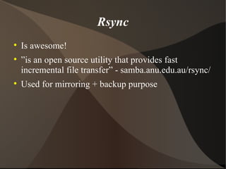 Rsync Is awesome! ” is an open source utility that provides fast incremental file transfer” - samba.anu.edu.au/rsync/ Used for mirroring + backup purpose 