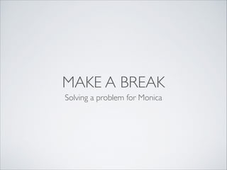 MAKE A BREAK
Solving a problem for Monica

 