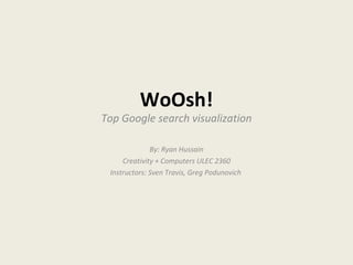 WoOsh! Top Google search visualization By: Ryan Hussain Creativity + Computers ULEC 2360 Instructors: Sven Travis, Greg Podunovich  