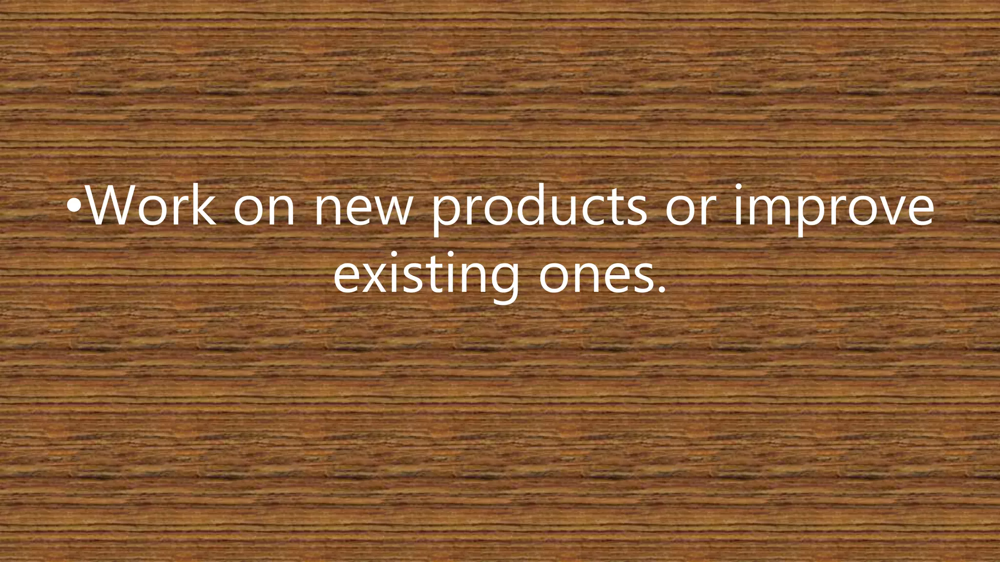 •Work on new products or improve 
existing ones. 
 