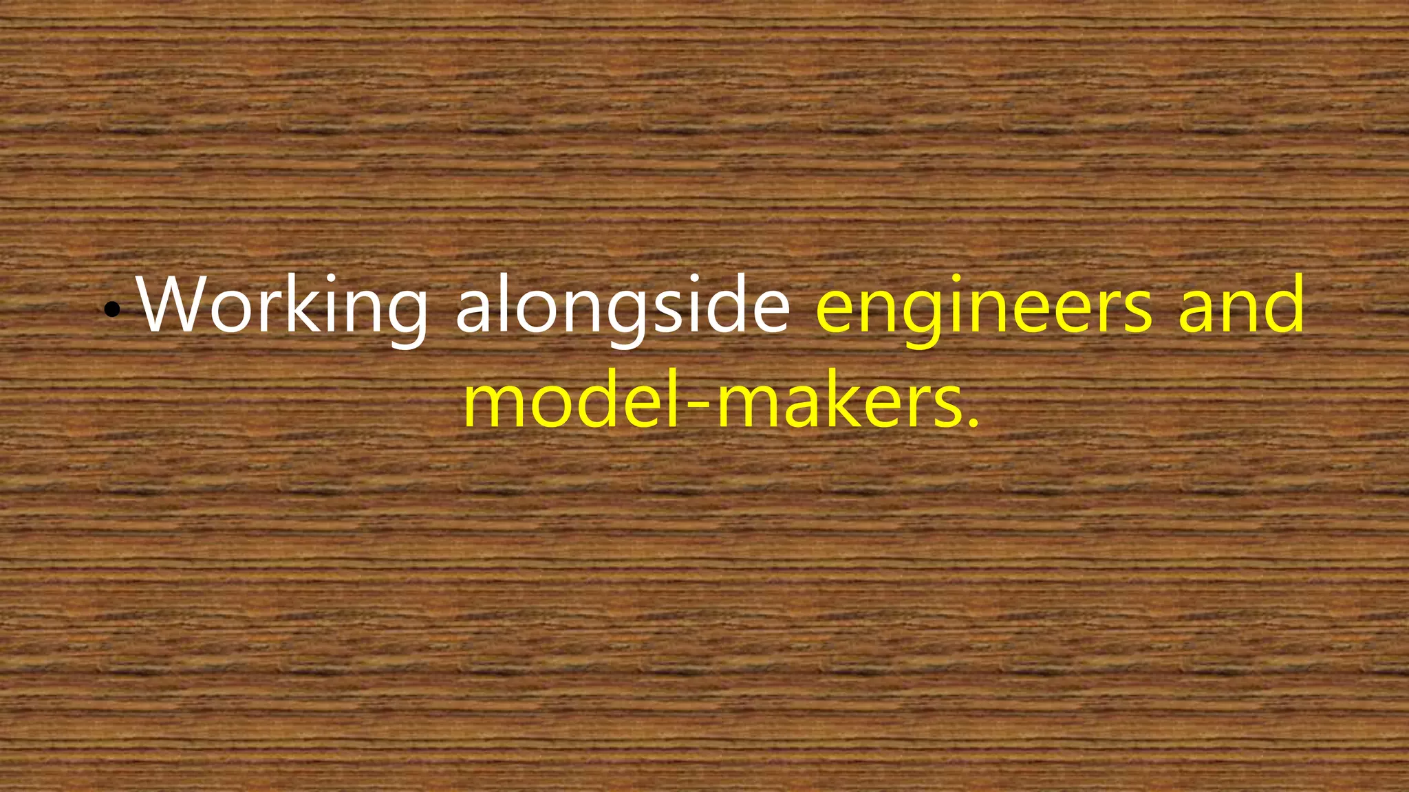 • Working alongside engineers and 
model-makers. 
 