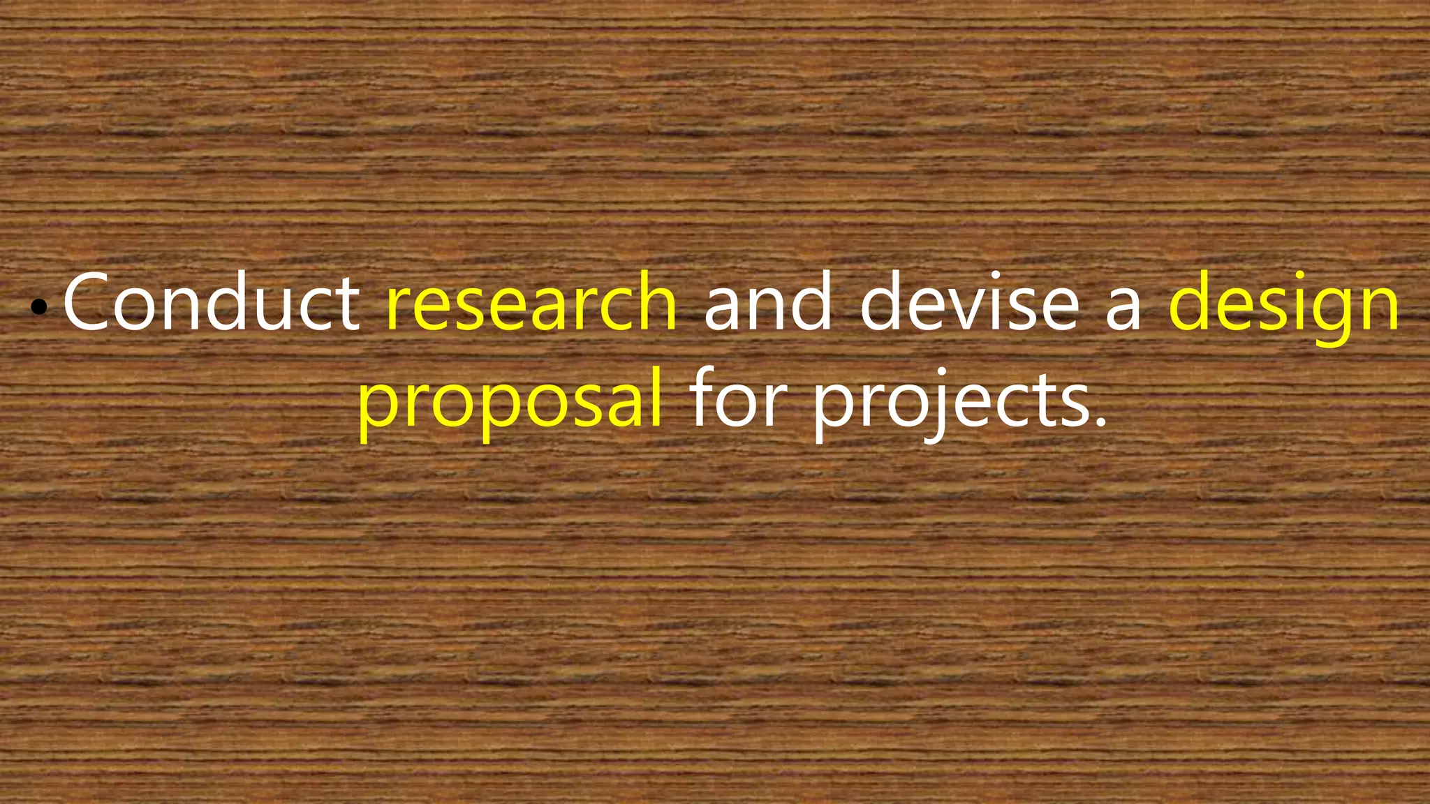 •Conduct research and devise a design 
proposal for projects. 
 