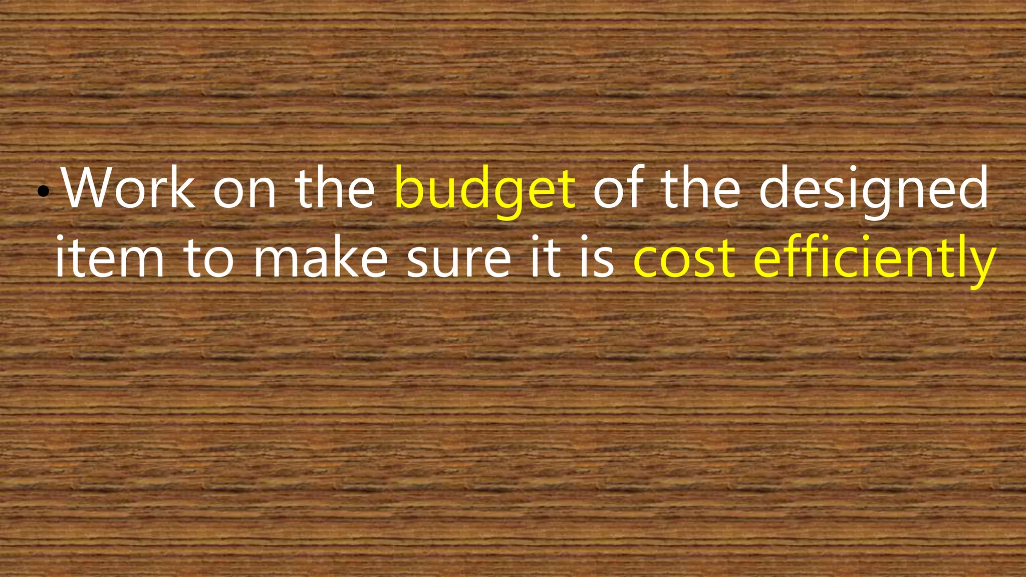 • Work on the budget of the designed 
item to make sure it is cost efficiently 
 