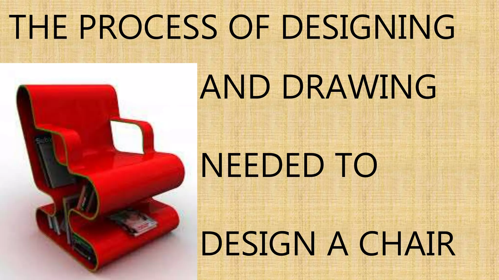 THE PROCESS OF DESIGNING 
AND DRAWING 
NEEDED TO 
DESIGN A CHAIR 
 