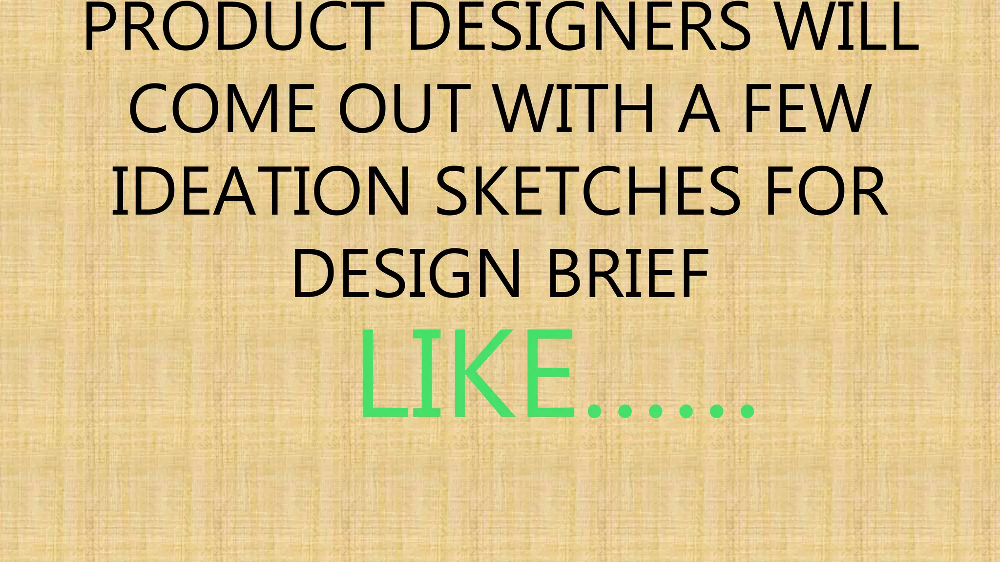 PRODUCT DESIGNERS WILL 
COME OUT WITH A FEW 
IDEATION SKETCHES FOR 
DESIGN BRIEF 
LIKE…… 
 