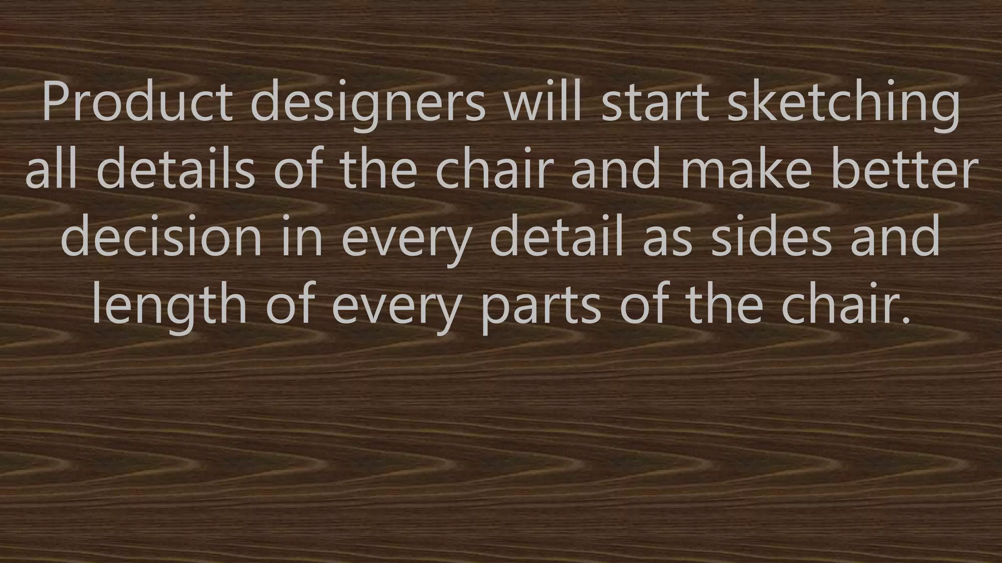 Product designers will start sketching 
all details of the chair and make better 
decision in every detail as sides and 
length of every parts of the chair. 
 