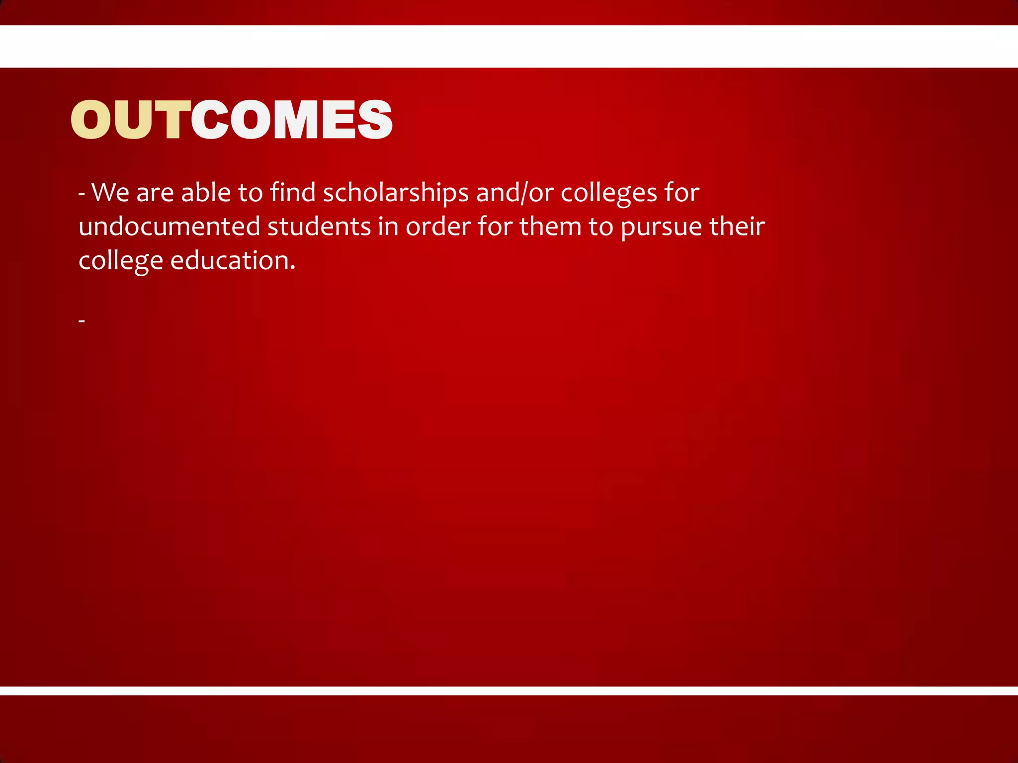 OUTCOMES
- We are able to find scholarships and/or colleges for
undocumented students in order for them to pursue their
college education.

-
 
