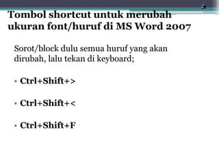 Sorot/block dulu semua huruf yang akan
dirubah, lalu tekan di keyboard;
• Ctrl+Shift+>
• Ctrl+Shift+<
• Ctrl+Shift+F
Tombol shortcut untuk merubah
ukuran font/huruf di MS Word 2007
 