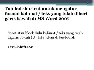 Sorot atau block dulu kalimat / teks yang telah
digaris bawah (U), lalu tekan di keyboard:
Ctrl+Shift+W
Tombol shortcut untuk mengatur
format kalimat / teks yang telah diberi
garis bawah di MS Word 2007
 