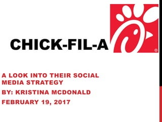 CHICK-FIL-A
A LOOK INTO THEIR SOCIAL
MEDIA STRATEGY
BY: KRISTINA MCDONALD
FEBRUARY 19, 2017
 