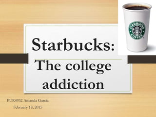 Starbucks:
The college
addiction
PUR4932 Amanda Garcia
February 18, 2015
 