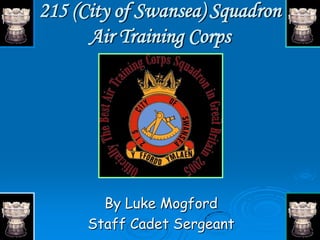 215 (City of Swansea) Squadron
      Air Training Corps




        By Luke Mogford
      Staff Cadet Sergeant
 