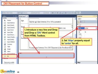 20
DIV Placement for Button Control
1. Introduce a new line and Drag
and Drop a 'DIV' Html control
from HTML Toolbox.
2. Set 'Align' property equal
to 'center' for all.
 
