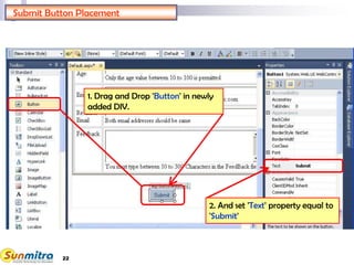 22
Submit Button Placement
1. Drag and Drop 'Button' in newly
added DIV.
2. And set 'Text' property equal to
'Submit'
 