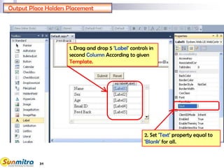 31
Output Place Holders Placement
1. Drag and drop 5 'Label' controls in
second Column According to given
Template.
2. Set 'Text' property equal to
'Blank' for all.
 