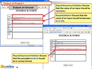 38
--Select--
Output of Project-1
RangeValidator1 Ensures that the
value of an input should be between
10 to 100.
Outputs on browser
RegularExpressionValidator Ensures
that the value of an input should be
alphabets.
RegularExpressionValidator Ensures
that the provided email id should
be in correct format
--Select--
 