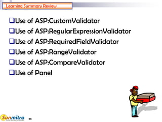 55
Learning Summary Review
Use of ASP:CustomValidator
Use of ASP:RegularExpressionValidator
Use of ASP:RequiredFieldValidator
Use of ASP:RangeValidator
Use of ASP:CompareValidator
Use of Panel
 