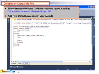 6
"VB" VB
Creation of Client Side File
• Follow Standard Website Creation Steps and set your path to
C:Learner<student-id>ProjestsProject1VB
• Add New Default.aspx page in your Website
 
