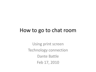 How to go to chat room Using print screen Technology connection Dante Battle Feb 17, 2010  