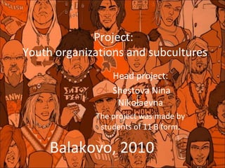 Project:  Youth organizations and subcultures Head project: Shestova Nina Nikolaevna The project was made by students of 11 B form. Balakovo, 2010 