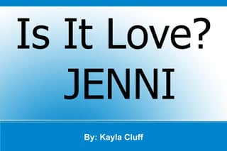 By: Kayla Cluff Is It Love? JENNI 
