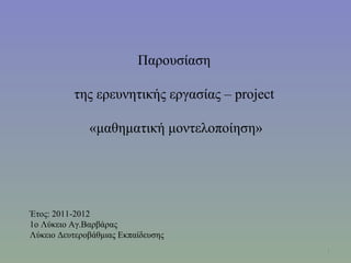 Παρουσίαση

          της ερευνητικής εργασίας – project

              «μαθηματική μοντελοποίηση»




Έτος: 2011-2012
1ο Λύκειο Αγ.Βαρβάρας
Λύκειο Δευτεροβάθμιας Εκπαίδευσης
                                               1
 