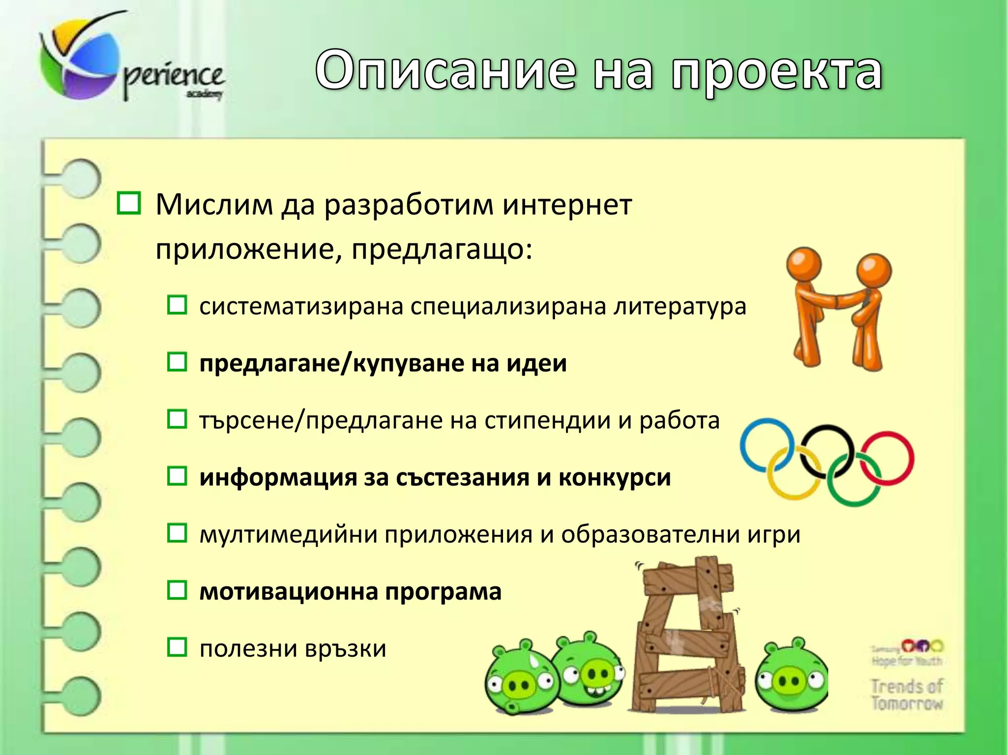 Мислим да разработим интернет
приложение, предлагащо:
  систематизирана специализирана литература

  предлагане/купуване на идеи

  търсене/предлагане на стипендии и работа

  информация за състезания и конкурси

  мултимедийни приложения и образователни игри

  мотивационна програма

  полезни връзки
 