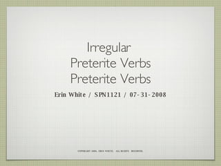 Irregular  Preterite Verbs Preterite Verbs ,[object Object],COPYRIGHT 2008, ERIN WHITE.  ALL RIGHTS  RESERVED. 