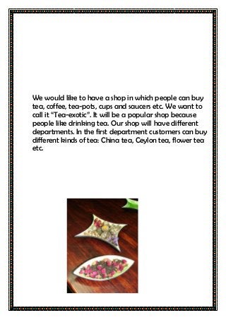 We would like to have a shop in which people can buy
tea, coffee, tea-pots, cups and saucers etc. We want to
call it “Tea-...