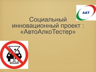 Социальный
инновационный проект :
«АвтоАлкоТестер»

 