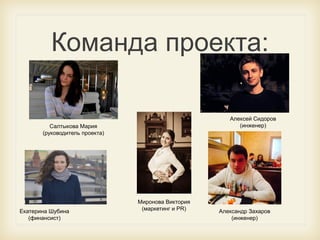 Команда проекта:
Алексей Сидоров
(инженер)

Салтыкова Мария
(руководитель проекта)

Екатерина Шубина
(финансист)

Миронова Виктория
(маркетинг и PR)

Александр Захаров
(инженер)

 