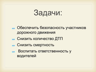Задачи:
Обеспечить безопасность участников
дорожного движения
Снизить количество ДТП
Снизить смертность
Воспитать ответственность у
водителей

 